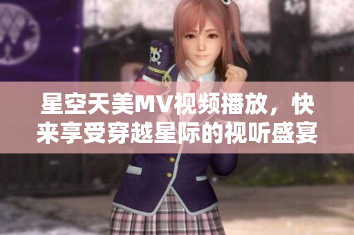星空天美MV視頻播放，快來享受穿越星際的視聽盛宴