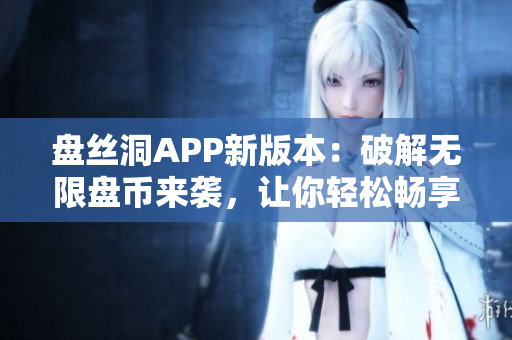 盤絲洞APP新版本：破解無限盤幣來襲，讓你輕松暢享無限存儲空間