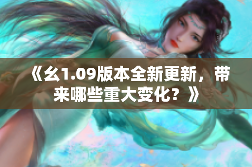 《幺1.09版本全新更新，帶來哪些重大變化？》