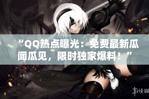 “QQ熱點(diǎn)曝光：免費(fèi)最新瓜聞瓜見，限時(shí)獨(dú)家爆料！”