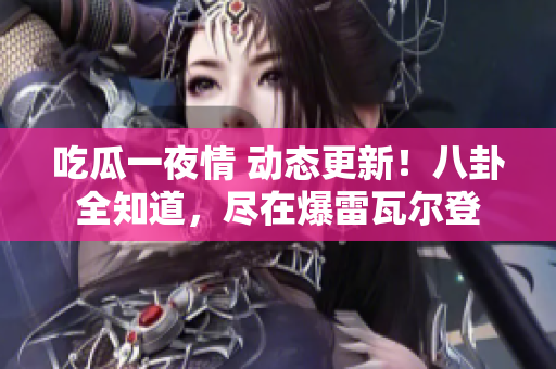 吃瓜一夜情 動態(tài)更新！八卦全知道，盡在爆雷瓦爾登