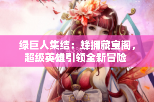 綠巨人集結(jié)：蜂擁藏寶閣，超級(jí)英雄引領(lǐng)全新冒險(xiǎn) 