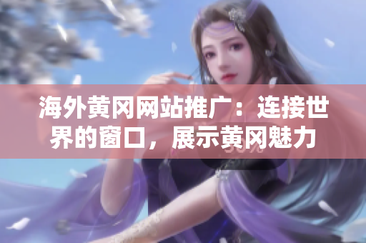 海外黃岡網(wǎng)站推廣：連接世界的窗口，展示黃岡魅力