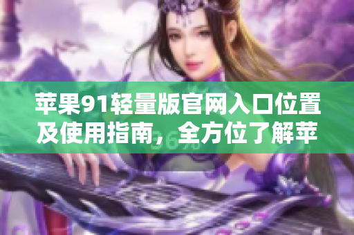 蘋果91輕量版官網(wǎng)入口位置及使用指南，全方位了解蘋果91輕量版官網(wǎng)入口