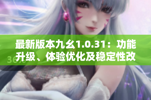 最新版本九幺1.0.31：功能升級、體驗優(yōu)化及穩(wěn)定性改進