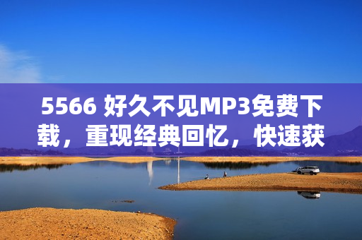 5566 好久不見MP3免費下載，重現(xiàn)經(jīng)典回憶，快速獲取最新歌曲資源