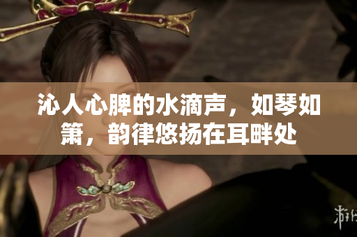 沁人心脾的水滴聲，如琴如簫，韻律悠揚在耳畔處