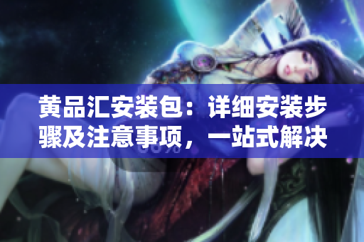 黃品匯安裝包：詳細安裝步驟及注意事項，一站式解決方案
