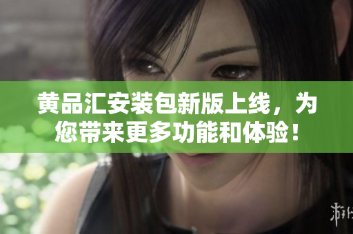 黃品匯安裝包新版上線，為您帶來(lái)更多功能和體驗(yàn)！