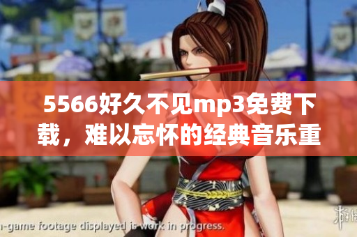 5566好久不見mp3免費(fèi)下載，難以忘懷的經(jīng)典音樂重現(xiàn)-歌曲免費(fèi)收聽及下載