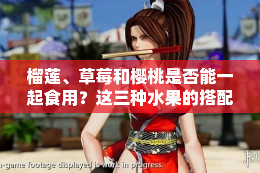 榴蓮、草莓和櫻桃是否能一起食用？這三種水果的搭配是否安全？
