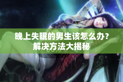 晚上失眠的男生該怎么辦？解決方法大揭秘