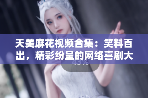 天美麻花視頻合集：笑料百出，精彩紛呈的網(wǎng)絡喜劇大片盤點