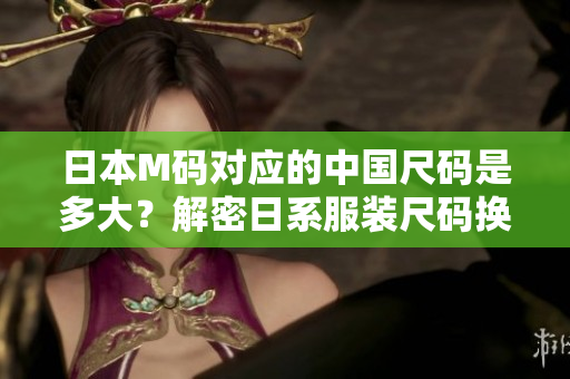 日本M碼對應(yīng)的中國尺碼是多大？解密日系服裝尺碼換算，原來答案竟是……