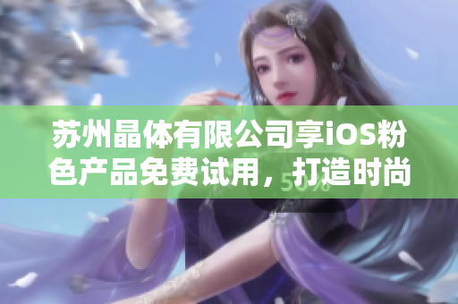 蘇州晶體有限公司享iOS粉色產(chǎn)品免費(fèi)試用，打造時尚生活新體驗
