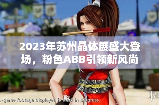 2023年蘇州晶體展盛大登場，粉色ABB引領(lǐng)新風尚