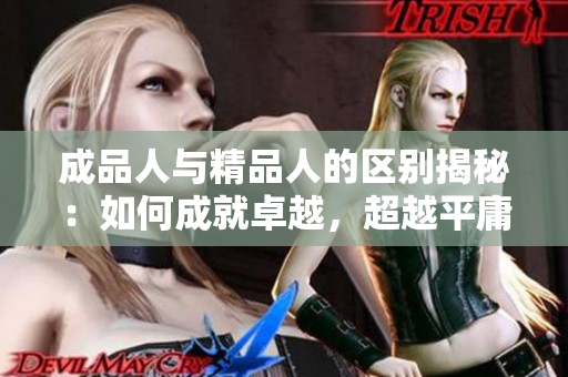 成品人與精品人的區(qū)別揭秘：如何成就卓越，超越平庸