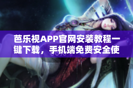 芭樂視APP官網(wǎng)安裝教程一鍵下載，手機端免費安全使用指南