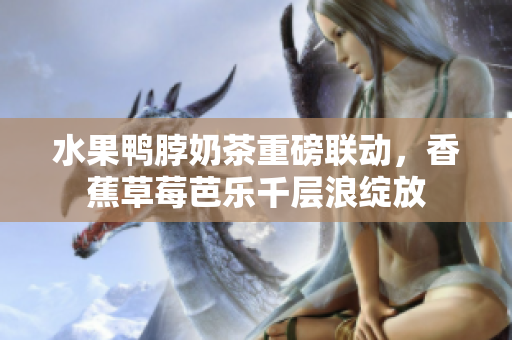 水果鴨脖奶茶重磅聯(lián)動，香蕉草莓芭樂千層浪綻放