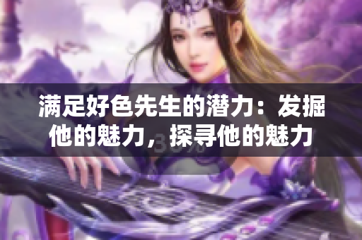 滿足好色先生的潛力：發(fā)掘他的魅力，探尋他的魅力