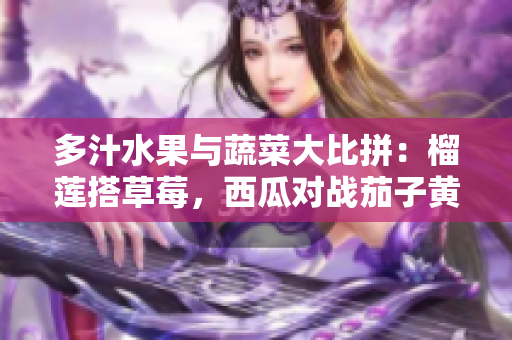 多汁水果與蔬菜大比拼：榴蓮搭草莓，西瓜對(duì)戰(zhàn)茄子黃瓜