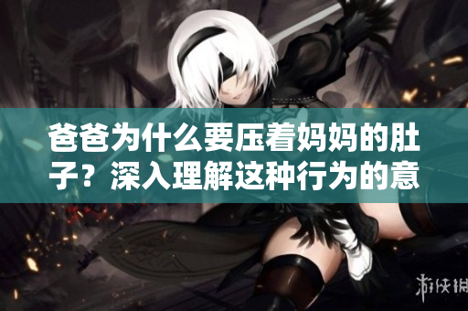 爸爸為什么要壓著媽媽的肚子？深入理解這種行為的意義