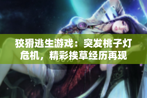 狡猾逃生游戲：突發(fā)桃子燈危機(jī)，精彩挨草經(jīng)歷再現(xiàn)