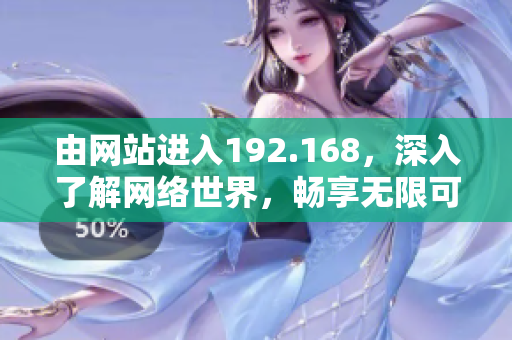 由網(wǎng)站進入192.168，深入了解網(wǎng)絡(luò)世界，暢享無限可能