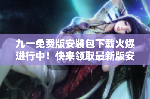 九一免費版安裝包下載火爆進行中！快來領(lǐng)取最新版安裝包，暢享免費編輯體驗！