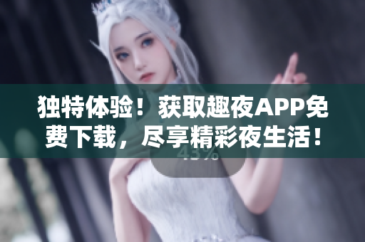 獨(dú)特體驗(yàn)！獲取趣夜APP免費(fèi)下載，盡享精彩夜生活！