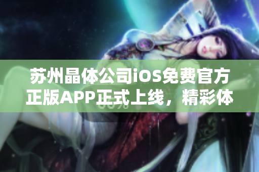 蘇州晶體公司iOS免費(fèi)官方正版APP正式上線，精彩體驗(yàn)等你來(lái)！