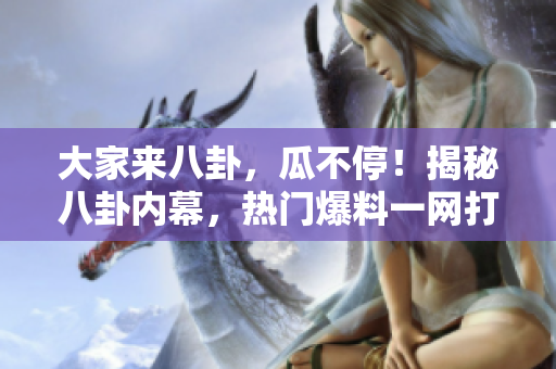 大家來八卦，瓜不停！揭秘八卦內(nèi)幕，熱門爆料一網(wǎng)打盡