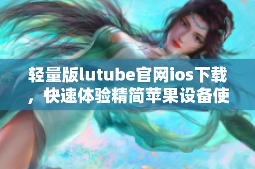 輕量版lutube官網(wǎng)ios下載，快速體驗(yàn)精簡(jiǎn)蘋(píng)果設(shè)備使用