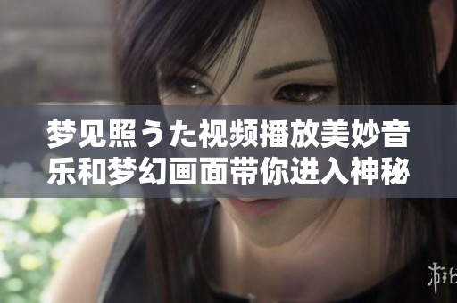 夢(mèng)見照うた視頻播放美妙音樂和夢(mèng)幻畫面帶你進(jìn)入神秘世界