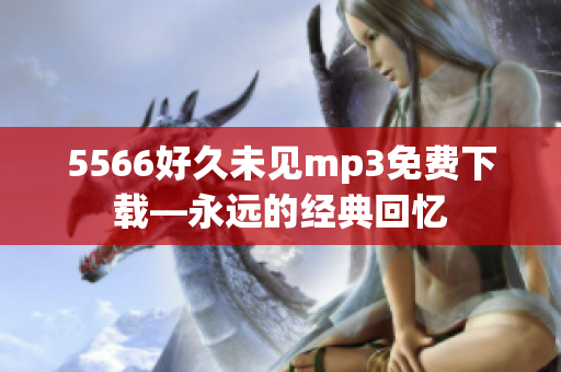 5566好久未見(jiàn)mp3免費(fèi)下載—永遠(yuǎn)的經(jīng)典回憶