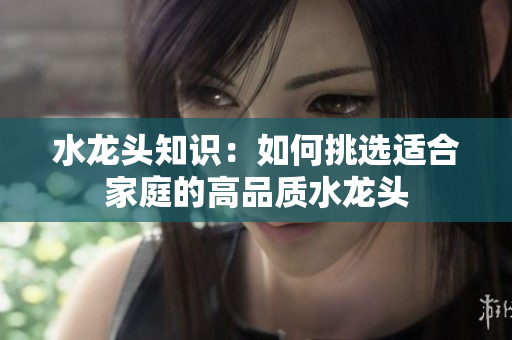 水龍頭知識(shí)：如何挑選適合家庭的高品質(zhì)水龍頭