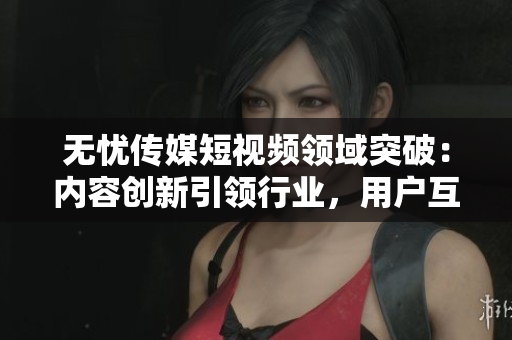 無(wú)憂傳媒短視頻領(lǐng)域突破：內(nèi)容創(chuàng)新引領(lǐng)行業(yè)，用戶互動(dòng)高漲