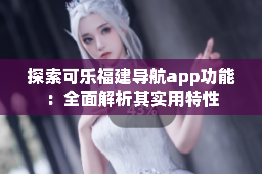 探索可樂福建導(dǎo)航app功能：全面解析其實(shí)用特性