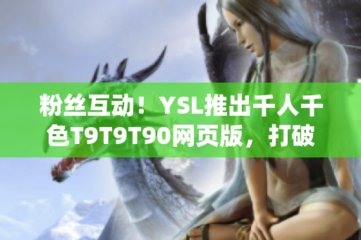 粉絲互動(dòng)！YSL推出千人千色T9T9T90網(wǎng)頁(yè)版，打破傳統(tǒng)體驗(yàn)！