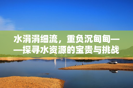 水涓涓細(xì)流，重負(fù)沉甸甸——探尋水資源的寶貴與挑戰(zhàn)