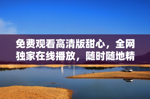 免費(fèi)觀看高清版甜心，全網(wǎng)獨(dú)家在線播放，隨時(shí)隨地精彩體驗(yàn)