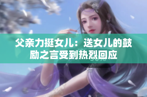 父親力挺女兒：送女兒的鼓勵之言受到熱烈回應(yīng)