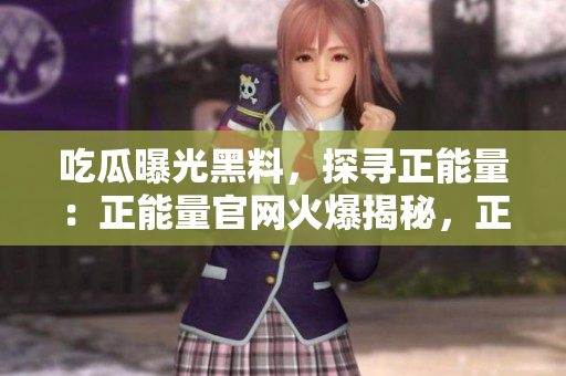 吃瓜曝光黑料，探尋正能量：正能量官網(wǎng)火爆揭秘，正面聲音傳達(dá)正 能量