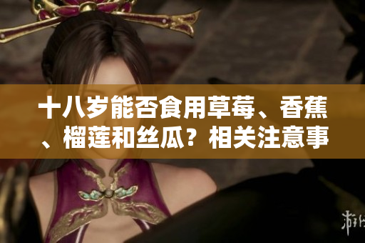 十八歲能否食用草莓、香蕉、榴蓮和絲瓜？相關(guān)注意事項(xiàng)和建議