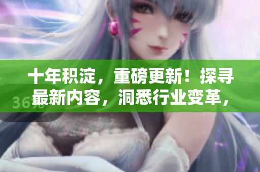 十年積淀，重磅更新！探尋最新內(nèi)容，洞悉行業(yè)變革，詳解精彩紛呈的十年巨變。