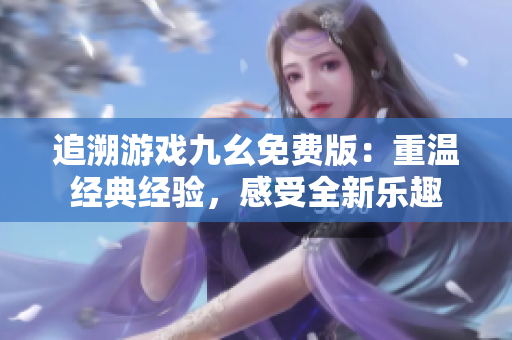 追溯游戲九幺免費(fèi)版：重溫經(jīng)典經(jīng)驗(yàn)，感受全新樂(lè)趣
