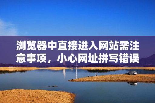 瀏覽器中直接進(jìn)入網(wǎng)站需注意事項(xiàng)，小心網(wǎng)址拼寫錯(cuò)誤及網(wǎng)絡(luò)安全問(wèn)題