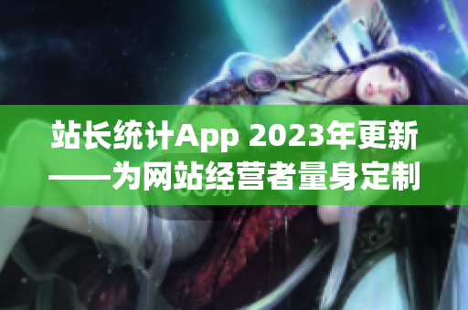 站長(zhǎng)統(tǒng)計(jì)App 2023年更新——為網(wǎng)站經(jīng)營(yíng)者量身定制的全新版本發(fā)布