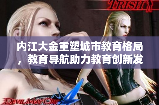 內(nèi)江大金重塑城市教育格局，教育導航助力教育創(chuàng)新發(fā)展