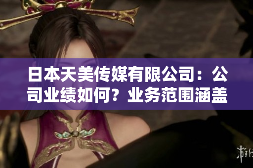 日本天美傳媒有限公司：公司業(yè)績?nèi)绾危繕I(yè)務(wù)范圍涵蓋哪些內(nèi)容？